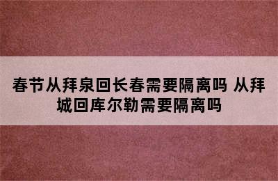 春节从拜泉回长春需要隔离吗 从拜城回库尔勒需要隔离吗